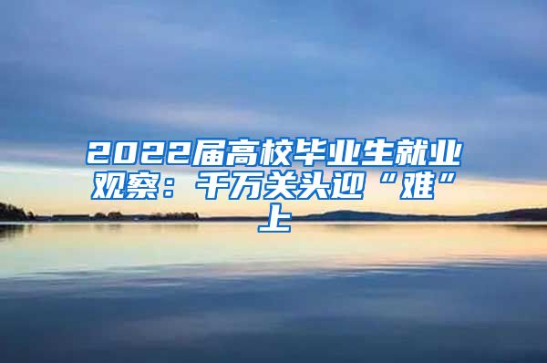 2022届高校毕业生就业观察：千万关头迎“难”上