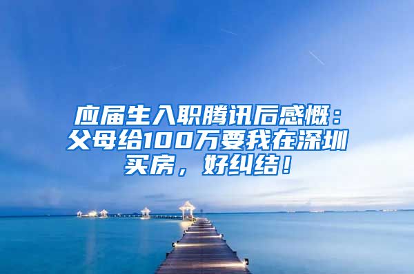 应届生入职腾讯后感慨：父母给100万要我在深圳买房，好纠结！