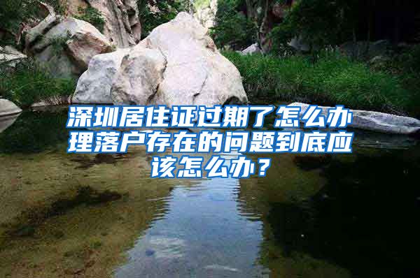 深圳居住证过期了怎么办理落户存在的问题到底应该怎么办？