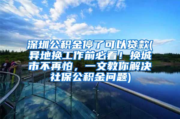 深圳公积金停了可以贷款(异地换工作前必看！换城市不再怕，一文教你解决社保公积金问题)