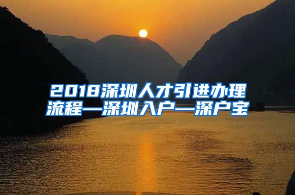 2018深圳人才引进办理流程—深圳入户—深户宝