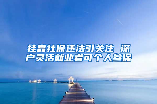 挂靠社保违法引关注 深户灵活就业者可个人参保