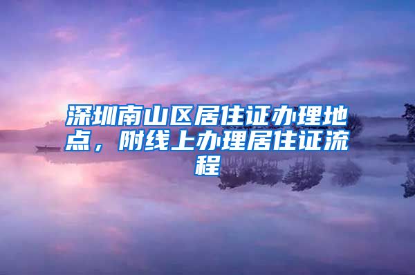 深圳南山区居住证办理地点，附线上办理居住证流程