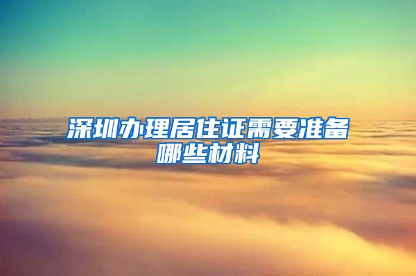 深圳办理居住证需要准备哪些材料