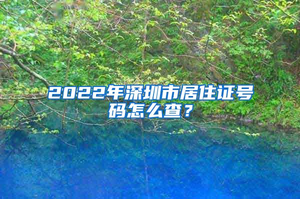 2022年深圳市居住证号码怎么查？