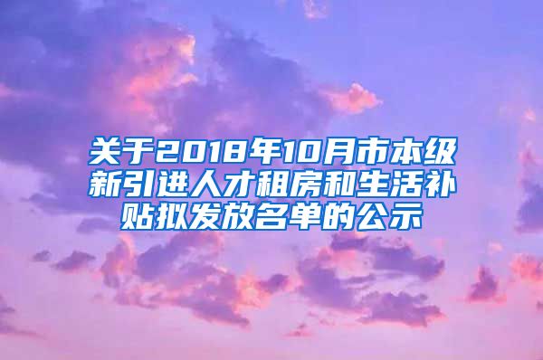 关于2018年10月市本级新引进人才租房和生活补贴拟发放名单的公示