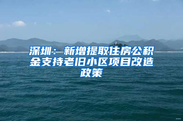 深圳：新增提取住房公积金支持老旧小区项目改造政策