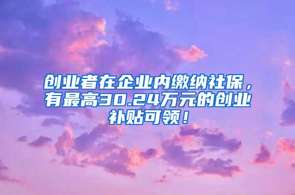 创业者在企业内缴纳社保，有最高30.24万元的创业补贴可领！