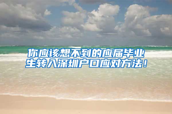 你应该想不到的应届毕业生转入深圳户口应对方法！