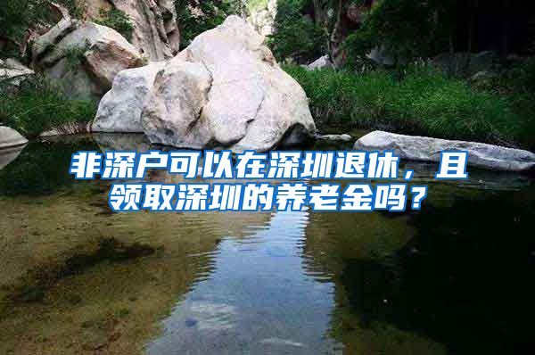 非深户可以在深圳退休，且领取深圳的养老金吗？