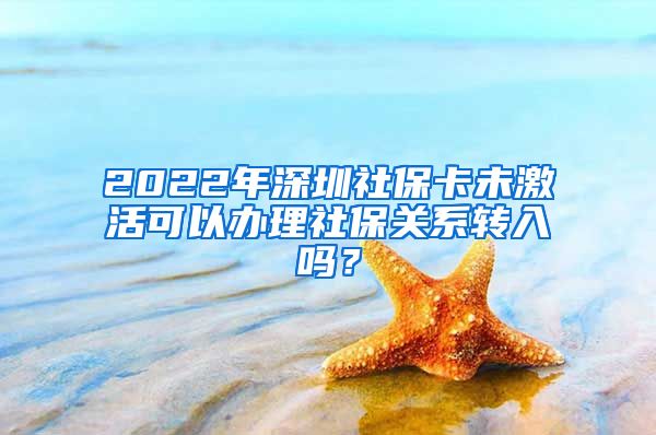 2022年深圳社保卡未激活可以办理社保关系转入吗？