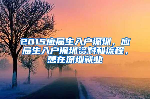 2015应届生入户深圳，应届生入户深圳资料和流程，想在深圳就业