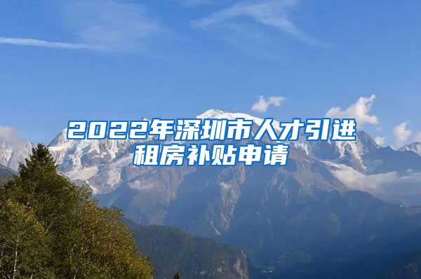 2022年深圳市人才引进租房补贴申请