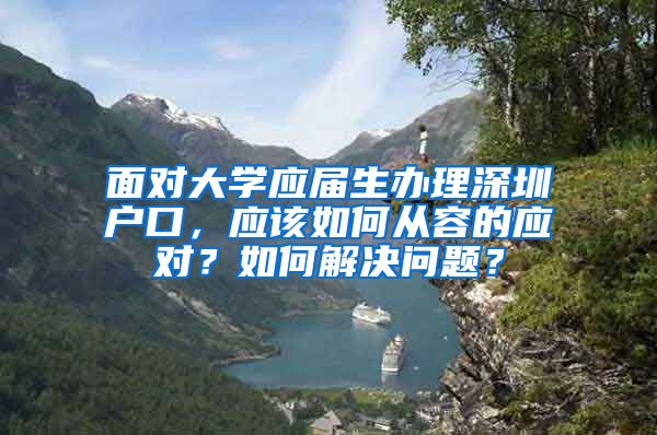 面对大学应届生办理深圳户口，应该如何从容的应对？如何解决问题？