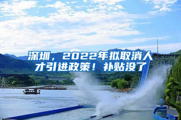 深圳，2022年拟取消人才引进政策！补贴没了