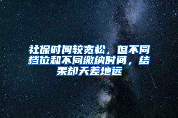 社保时间较宽松，但不同档位和不同缴纳时间，结果却天差地远