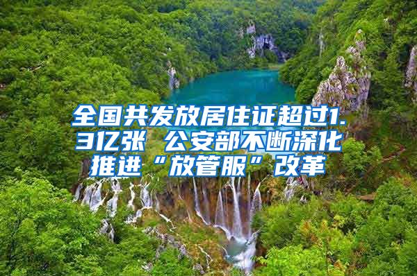 全国共发放居住证超过1.3亿张 公安部不断深化推进“放管服”改革