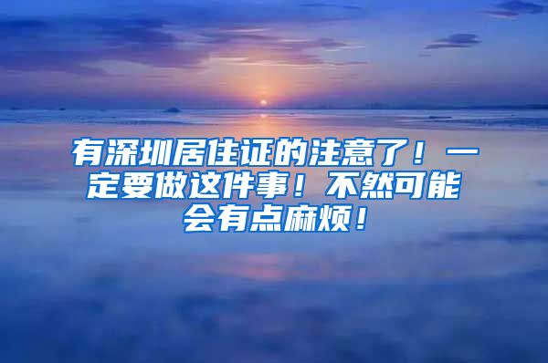 有深圳居住证的注意了！一定要做这件事！不然可能会有点麻烦！