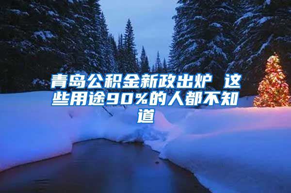 青岛公积金新政出炉 这些用途90%的人都不知道