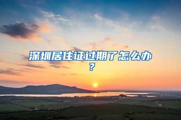 深圳居住证过期了怎么办？