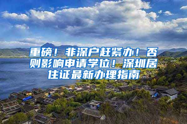 重磅！非深户赶紧办！否则影响申请学位！深圳居住证最新办理指南