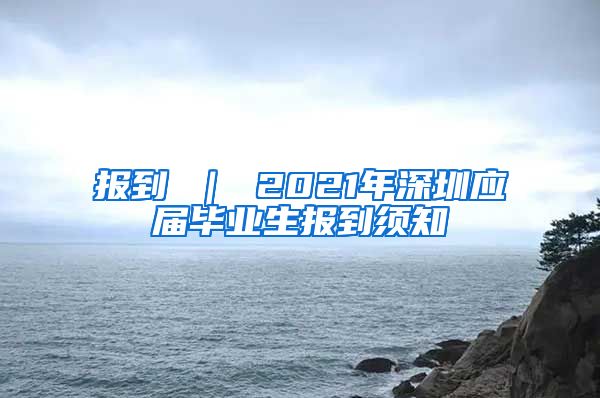 报到 ｜ 2021年深圳应届毕业生报到须知