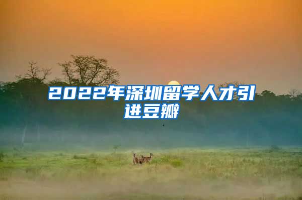 2022年深圳留学人才引进豆瓣