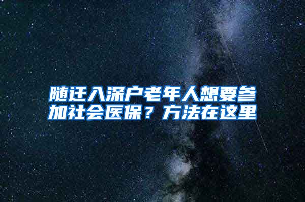 随迁入深户老年人想要参加社会医保？方法在这里