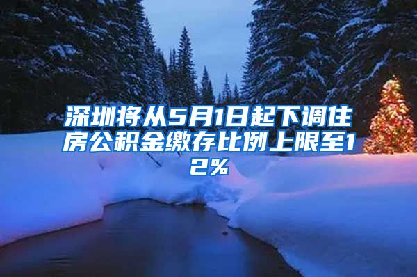 深圳将从5月1日起下调住房公积金缴存比例上限至12%