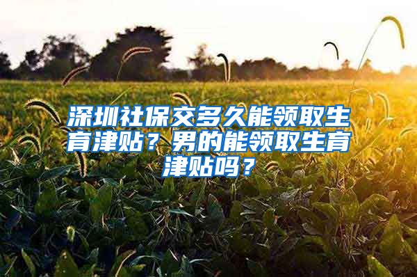 深圳社保交多久能领取生育津贴？男的能领取生育津贴吗？