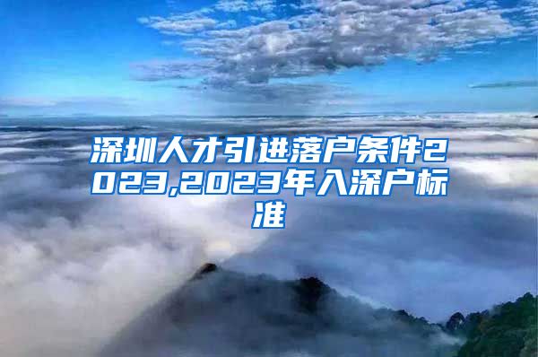 深圳人才引进落户条件2023,2023年入深户标准