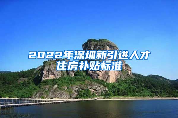 2022年深圳新引进人才住房补贴标准