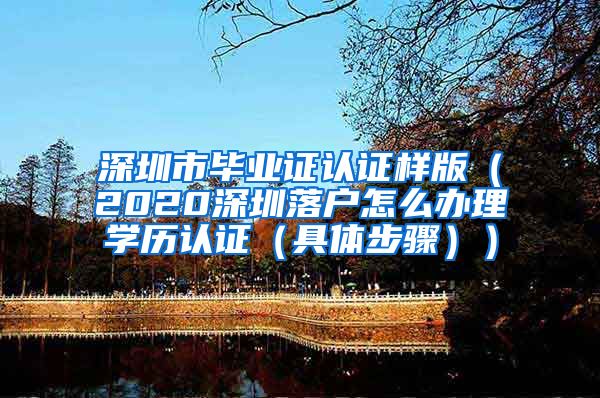 深圳市毕业证认证样版（2020深圳落户怎么办理学历认证（具体步骤））