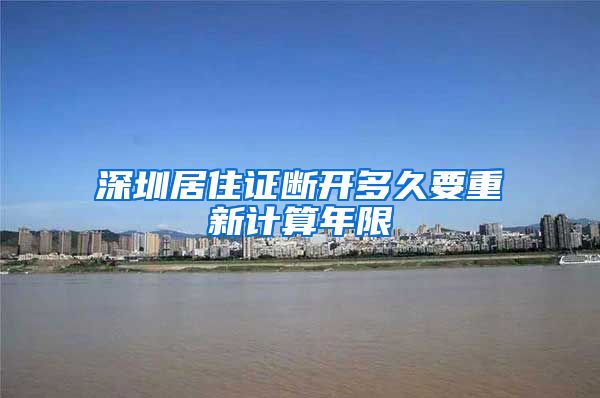 深圳居住证断开多久要重新计算年限