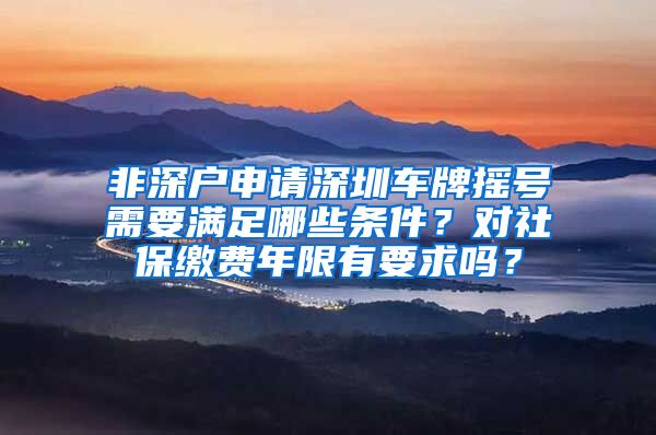 非深户申请深圳车牌摇号需要满足哪些条件？对社保缴费年限有要求吗？