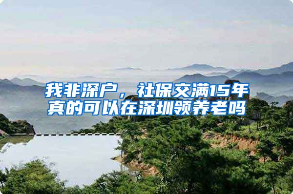 我非深户，社保交满15年真的可以在深圳领养老吗