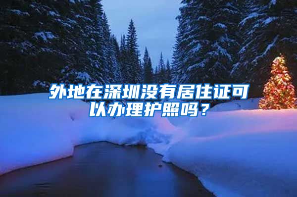 外地在深圳没有居住证可以办理护照吗？