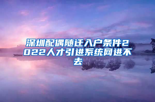 深圳配偶随迁入户条件2022人才引进系统网进不去