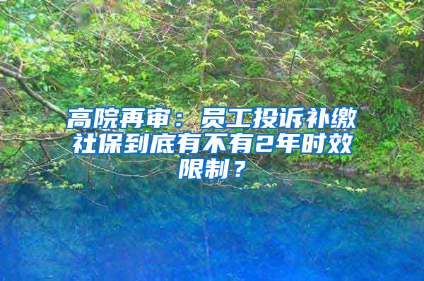 高院再审：员工投诉补缴社保到底有不有2年时效限制？