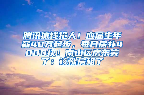 腾讯撒钱抢人！应届生年薪40万起步，每月房补4000块！南山区房东笑了：该涨房租了