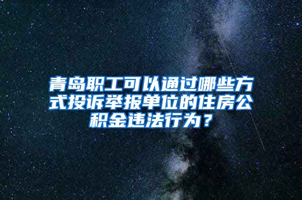 青岛职工可以通过哪些方式投诉举报单位的住房公积金违法行为？