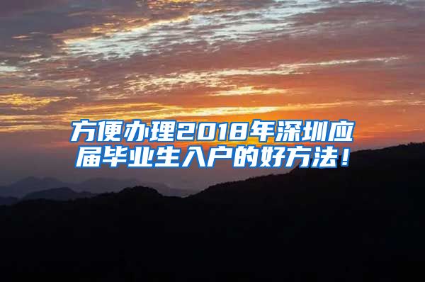 方便办理2018年深圳应届毕业生入户的好方法！