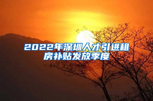 2022年深圳人才引进租房补贴发放季度