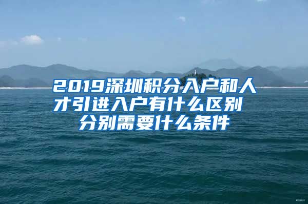 2019深圳积分入户和人才引进入户有什么区别 分别需要什么条件