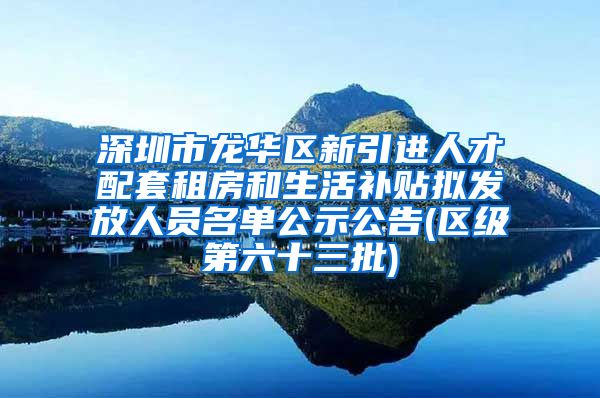 深圳市龙华区新引进人才配套租房和生活补贴拟发放人员名单公示公告(区级第六十三批)