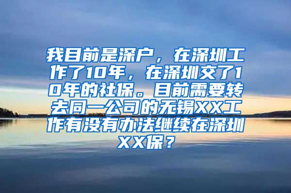 我目前是深户，在深圳工作了10年，在深圳交了10年的社保。目前需要转去同一公司的无锡XX工作有没有办法继续在深圳XX保？