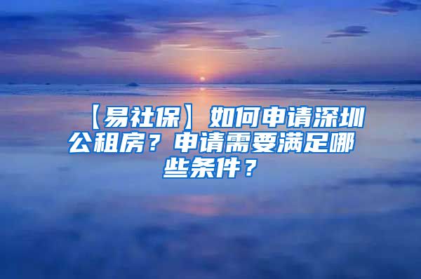 【易社保】如何申请深圳公租房？申请需要满足哪些条件？