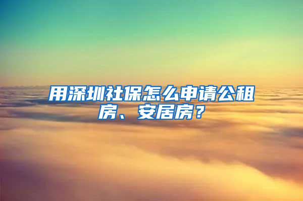 用深圳社保怎么申请公租房、安居房？