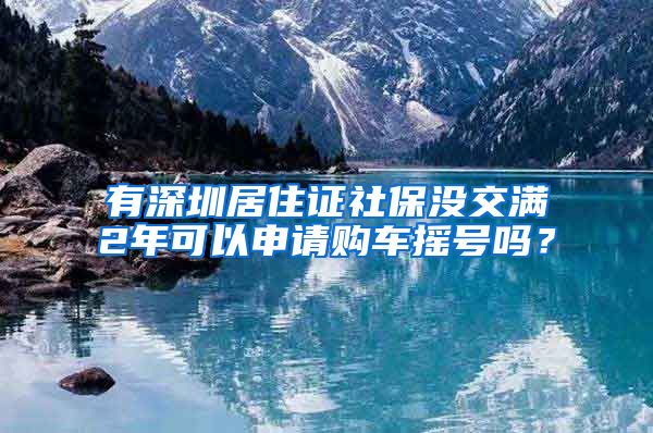 有深圳居住证社保没交满2年可以申请购车摇号吗？