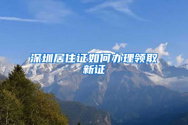 深圳居住证如何办理领取新证